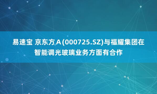 易速宝 京东方Ａ(000725.SZ)与福耀集团在智能调光玻璃业务方面有合作