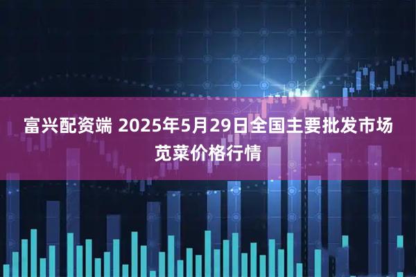 富兴配资端 2025年5月29日全国主要批发市场苋菜价格行情