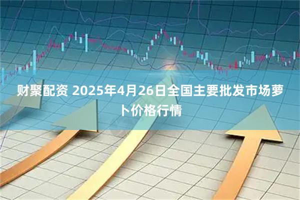 财聚配资 2025年4月26日全国主要批发市场萝卜价格行情