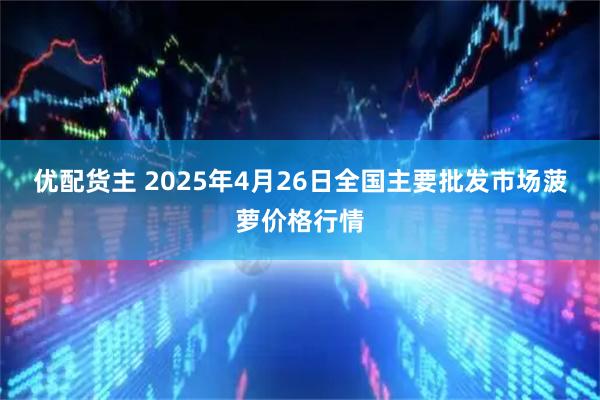 优配货主 2025年4月26日全国主要批发市场菠萝价格行情