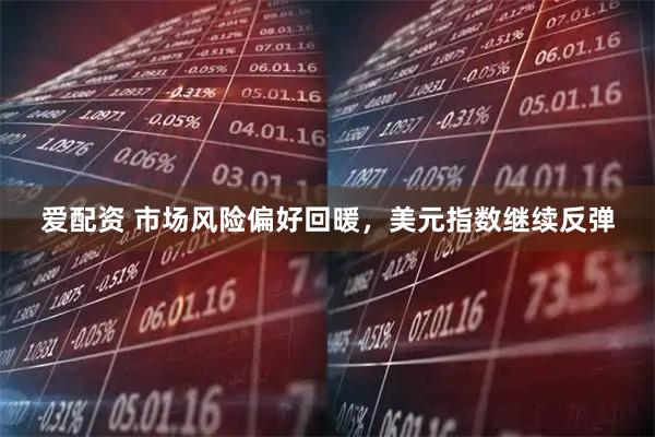 爱配资 市场风险偏好回暖，美元指数继续反弹