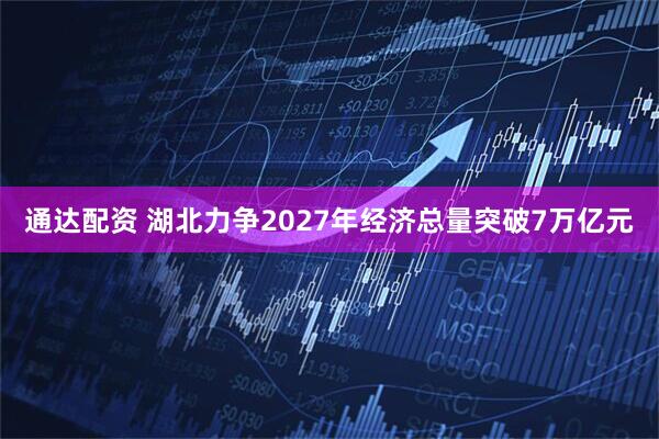 通达配资 湖北力争2027年经济总量突破7万亿元