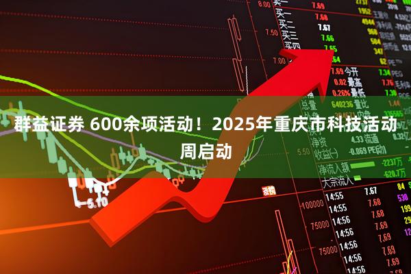 群益证券 600余项活动！2025年重庆市科技活动周启动