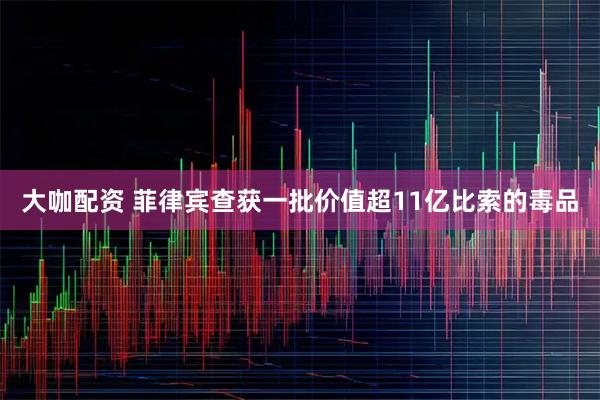 大咖配资 菲律宾查获一批价值超11亿比索的毒品