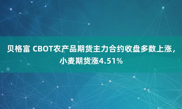 贝格富 CBOT农产品期货主力合约收盘多数上涨，小麦期货涨4.51%