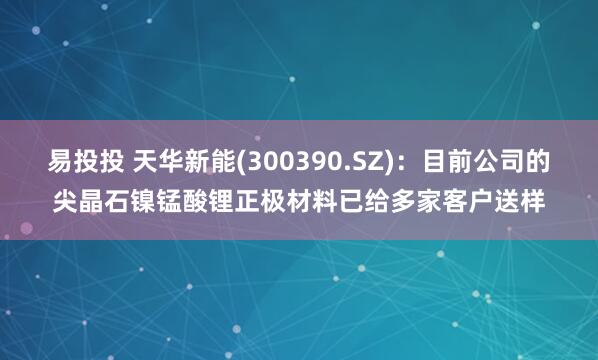 易投投 天华新能(300390.SZ)：目前公司的尖晶石镍锰酸锂正极材料已给多家客户送样
