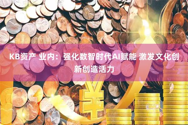 KB资产 业内：强化数智时代AI赋能 激发文化创新创造活力