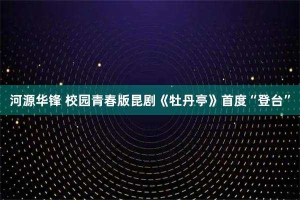 河源华锋 校园青春版昆剧《牡丹亭》首度“登台”