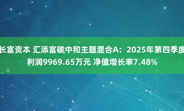 长富资本 汇添富碳中和主题混合A：2025年第四季度利润9969.65万元 净值增长率7.48%