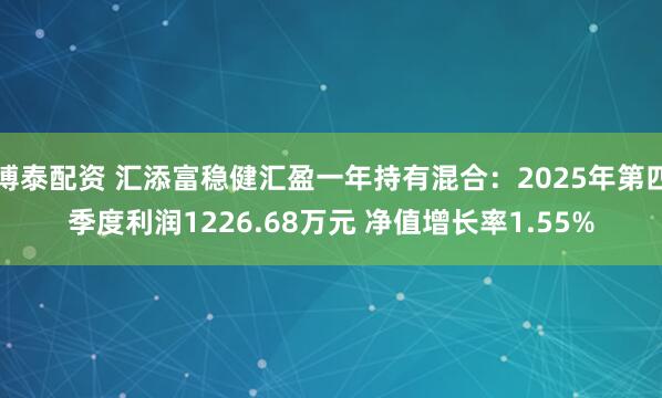 博泰配资 汇添富稳健汇盈一年持有混合：2025年第四季度利润1226.68万元 净值增长率1.55%