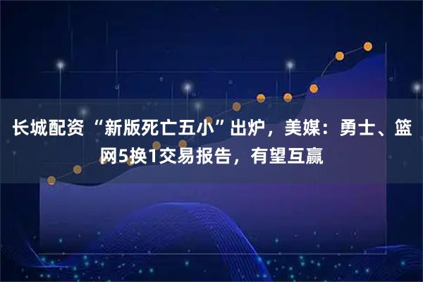 长城配资 “新版死亡五小”出炉，美媒：勇士、篮网5换1交易报告，有望互赢