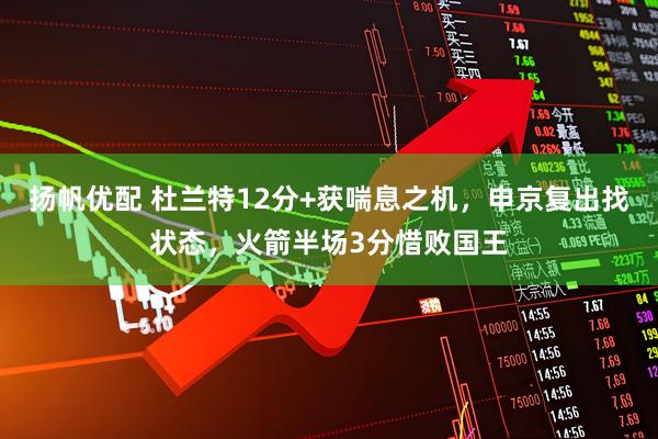 扬帆优配 杜兰特12分+获喘息之机，申京复出找状态，火箭半场3分惜败国王