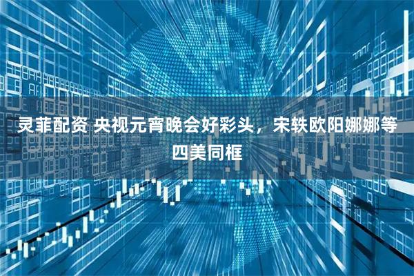 灵菲配资 央视元宵晚会好彩头，宋轶欧阳娜娜等四美同框
