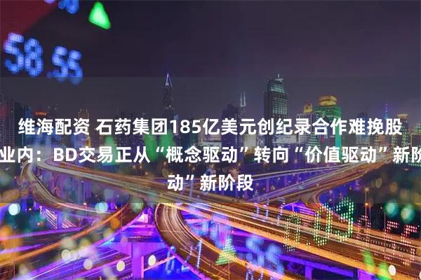 维海配资 石药集团185亿美元创纪录合作难挽股价 业内：BD交易正从“概念驱动”转向“价值驱动”新阶段