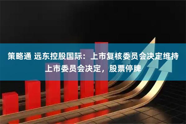 策略通 远东控股国际：上市复核委员会决定维持上市委员会决定，股票停牌