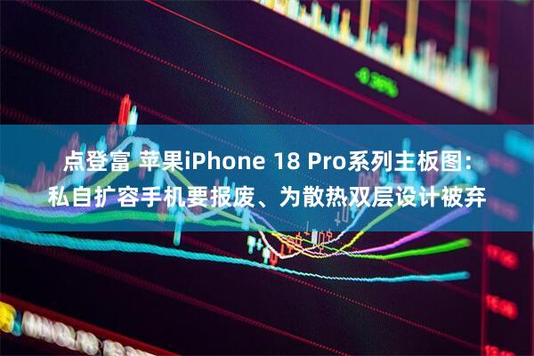 点登富 苹果iPhone 18 Pro系列主板图：私自扩容手机要报废、为散热双层设计被弃