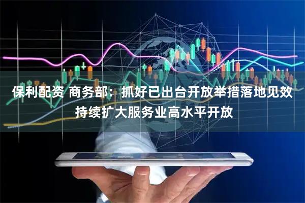 保利配资 商务部：抓好已出台开放举措落地见效 持续扩大服务业高水平开放