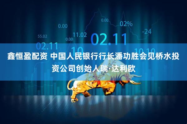 鑫恒盈配资 中国人民银行行长潘功胜会见桥水投资公司创始人瑞·达利欧